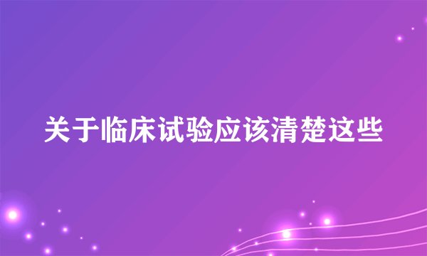 关于临床试验应该清楚这些