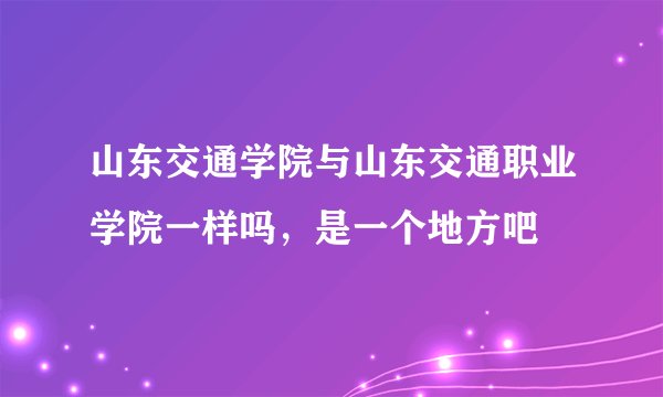 山东交通学院与山东交通职业学院一样吗，是一个地方吧