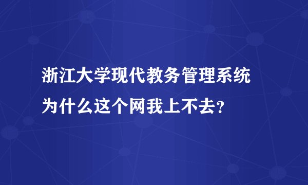 浙江大学现代教务管理系统 为什么这个网我上不去？