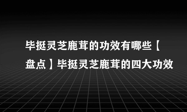 毕挺灵芝鹿茸的功效有哪些【盘点】毕挺灵芝鹿茸的四大功效