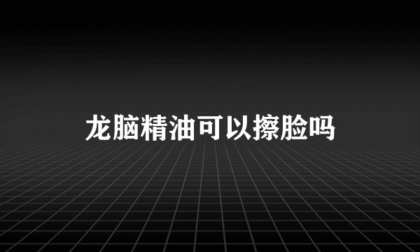 龙脑精油可以擦脸吗