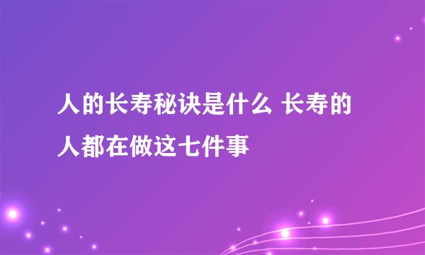 人的长寿秘诀是什么 长寿的人都在做这七件事