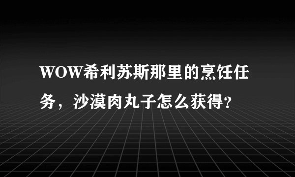 WOW希利苏斯那里的烹饪任务，沙漠肉丸子怎么获得？