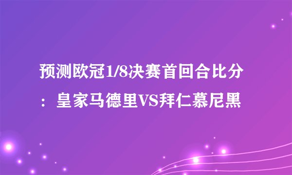 预测欧冠1/8决赛首回合比分：皇家马德里VS拜仁慕尼黑