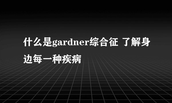 什么是gardner综合征 了解身边每一种疾病