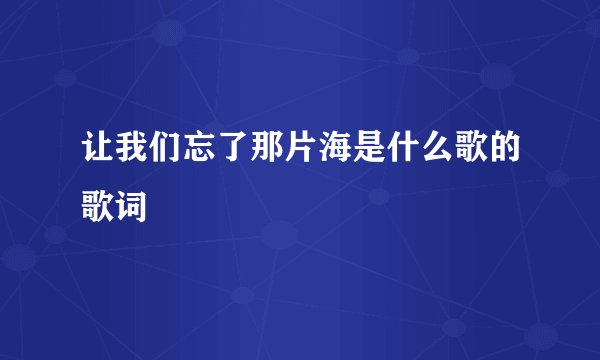 让我们忘了那片海是什么歌的歌词