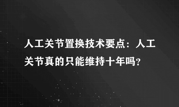 人工关节置换技术要点:人工关节真的只能维持十年吗?