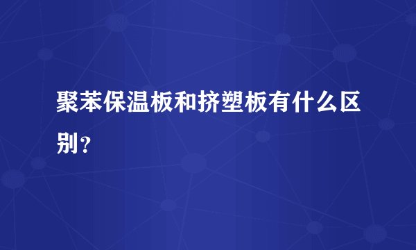 聚苯保温板和挤塑板有什么区别？