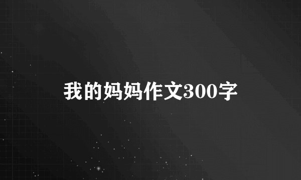 我的妈妈作文300字