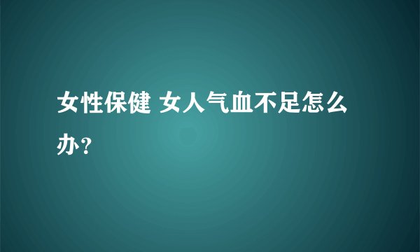 女性保健 女人气血不足怎么办？