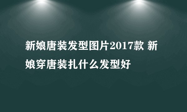 新娘唐装发型图片2017款 新娘穿唐装扎什么发型好