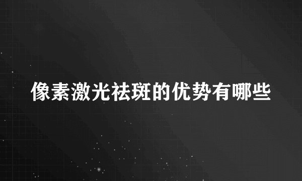 像素激光祛斑的优势有哪些