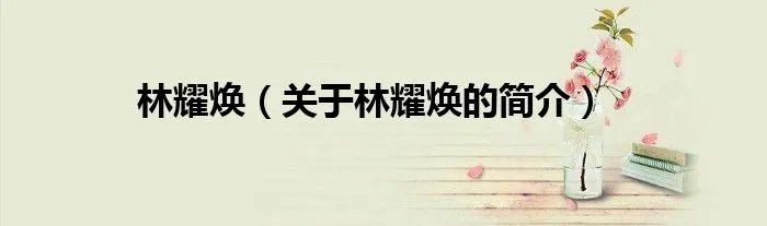 林耀焕（关于林耀焕的简介）