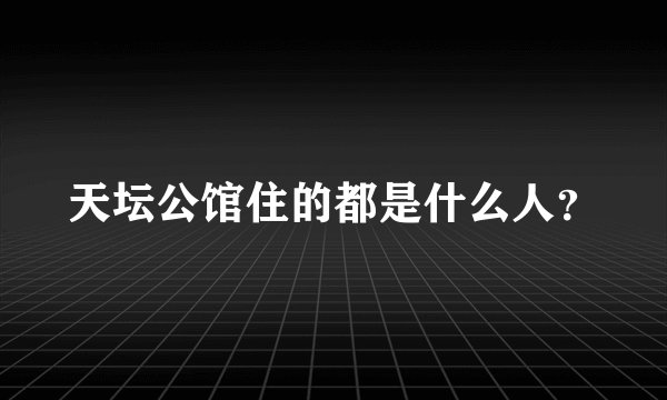 天坛公馆住的都是什么人?
