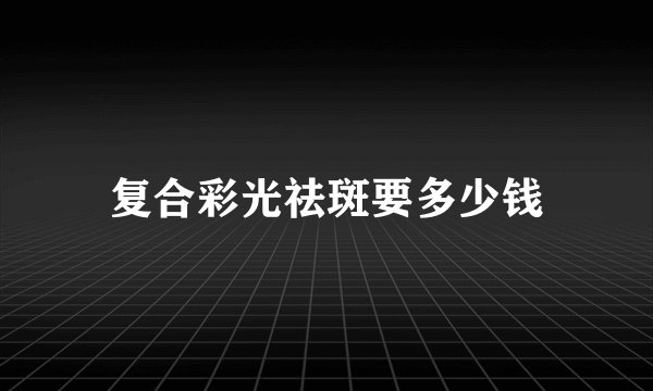 复合彩光祛斑要多少钱