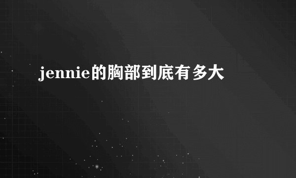 jennie的胸部到底有多大