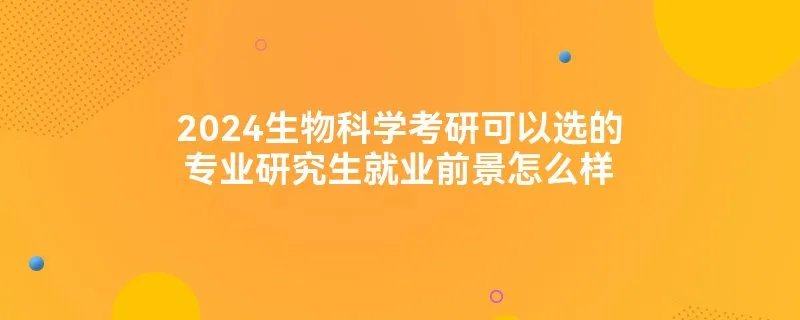 2024生物科学考研可以选的专业研究生就业前景怎么样