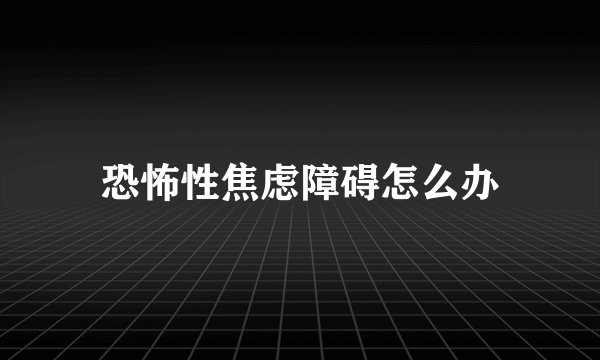 恐怖性焦虑障碍怎么办