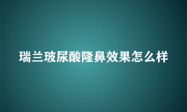 瑞兰玻尿酸隆鼻效果怎么样