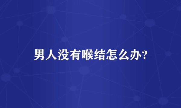 男人没有喉结怎么办?