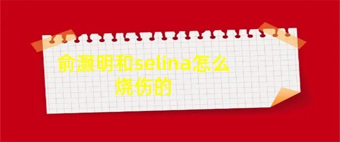 俞灏明和selina怎么烧伤的