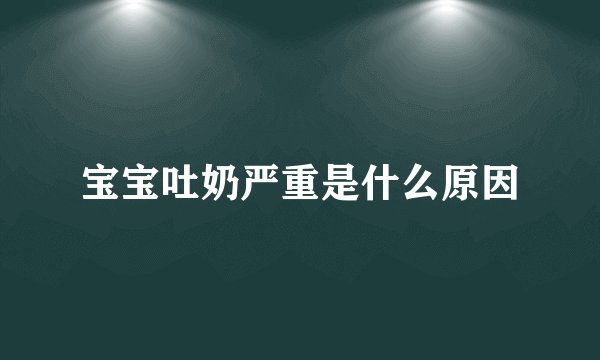 宝宝吐奶严重是什么原因