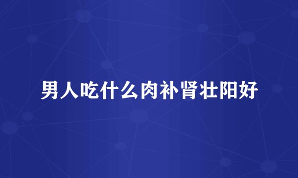 男人吃什么肉补肾壮阳好