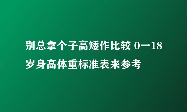 别总拿个子高矮作比较 0一18岁身高体重标准表来参考