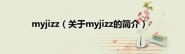 myjizz(关于myjizz的简介)
