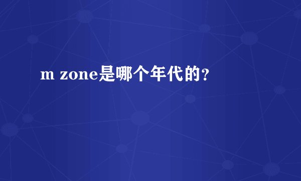 m zone是哪个年代的？