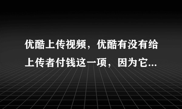 优酷上传视频,优酷有没有给上传者付钱这一项,因为它在播放视频的时候加广告了, 而他们肯定收广告费了