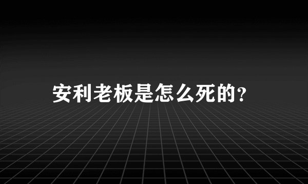 安利老板是怎么死的？