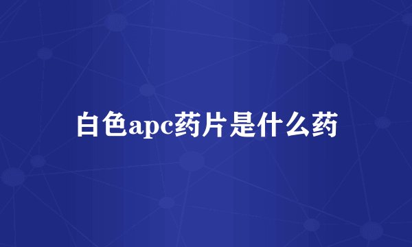 白色apc药片是什么药