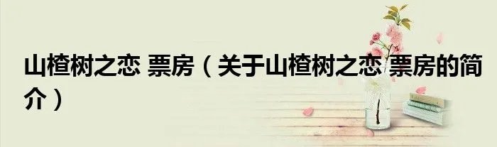 山楂树之恋 票房(关于山楂树之恋 票房的简介)