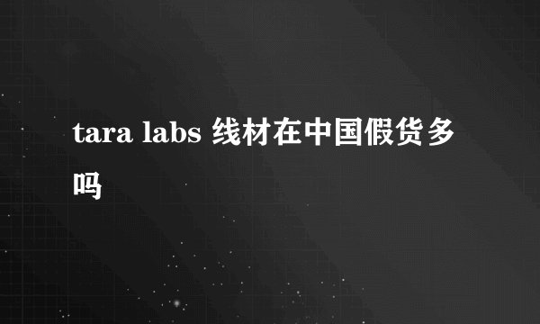 tara labs 线材在中国假货多吗