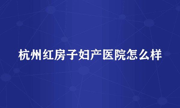 杭州红房子妇产医院怎么样
