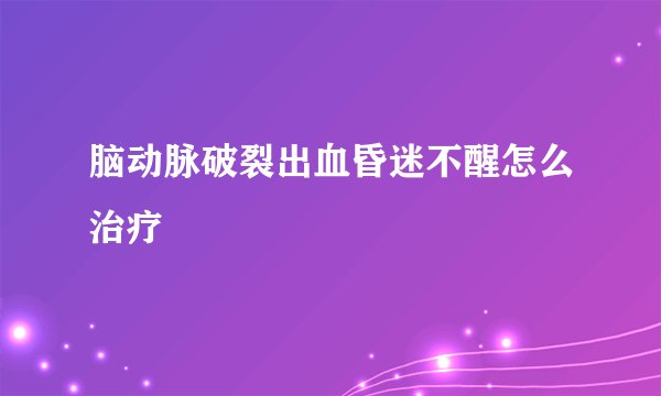 脑动脉破裂出血昏迷不醒怎么治疗