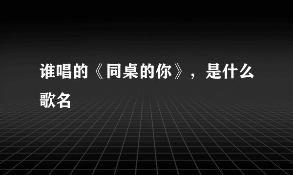 谁唱的《同桌的你》，是什么歌名