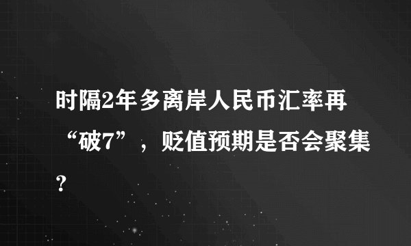 时隔2年多离岸人民币汇率再“破7”,贬值预期是否会聚集?