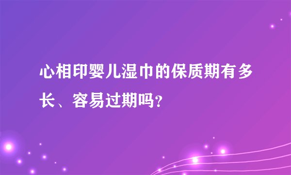 心相印婴儿湿巾的保质期有多长、容易过期吗？