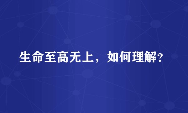 生命至高无上，如何理解？