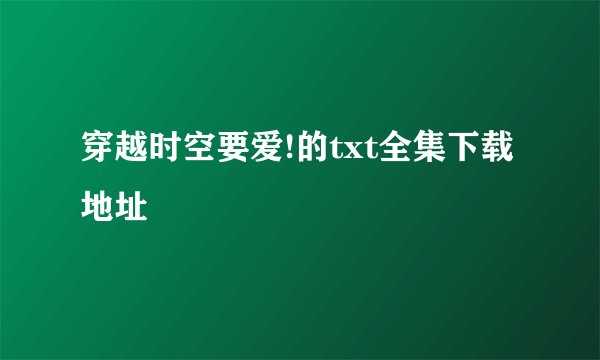 穿越时空要爱!的txt全集下载地址
