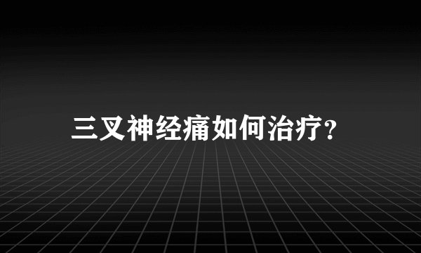 三叉神经痛如何治疗？