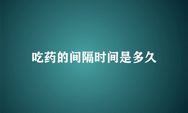 吃药的间隔时间是多久
