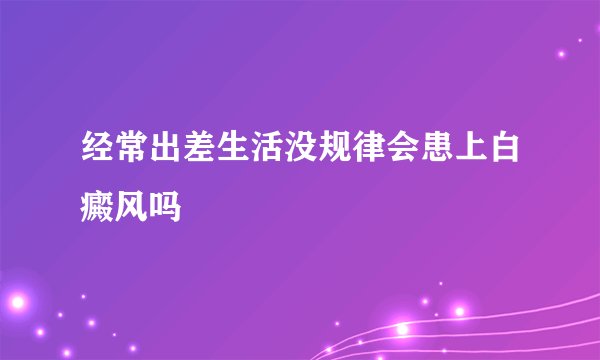 经常出差生活没规律会患上白癜风吗