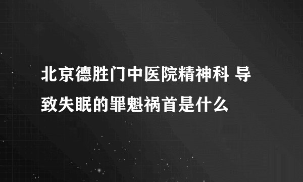 北京德胜门中医院精神科 导致失眠的罪魁祸首是什么