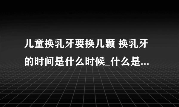 儿童换乳牙要换几颗 换乳牙的时间是什么时候_什么是换乳牙呢_儿童换乳牙要换几颗呢