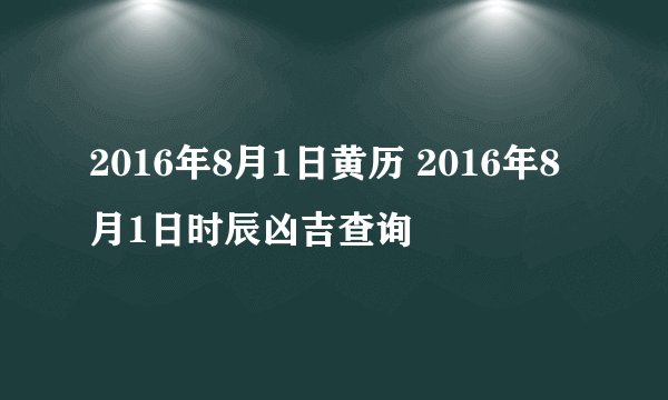 2016年8月1日黄历 2016年8月1日时辰凶吉查询