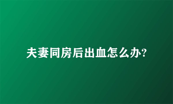 夫妻同房后出血怎么办?