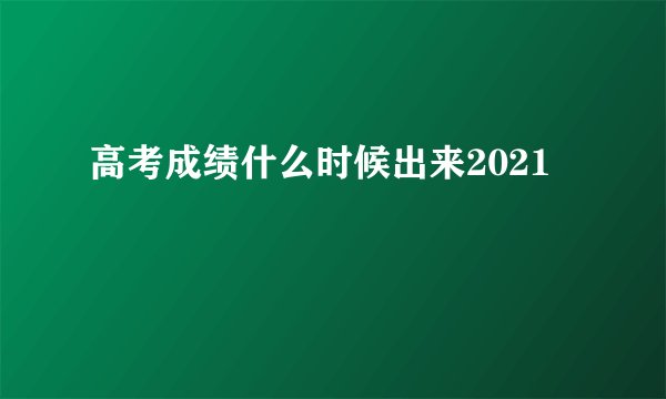 高考成绩什么时候出来2021